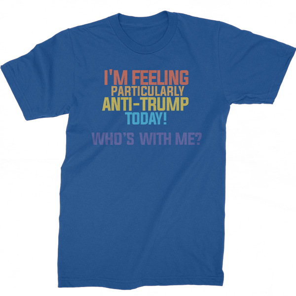 I'm Feeling Particularly Anti-Trump Today, Who's With Me? T-Shirt