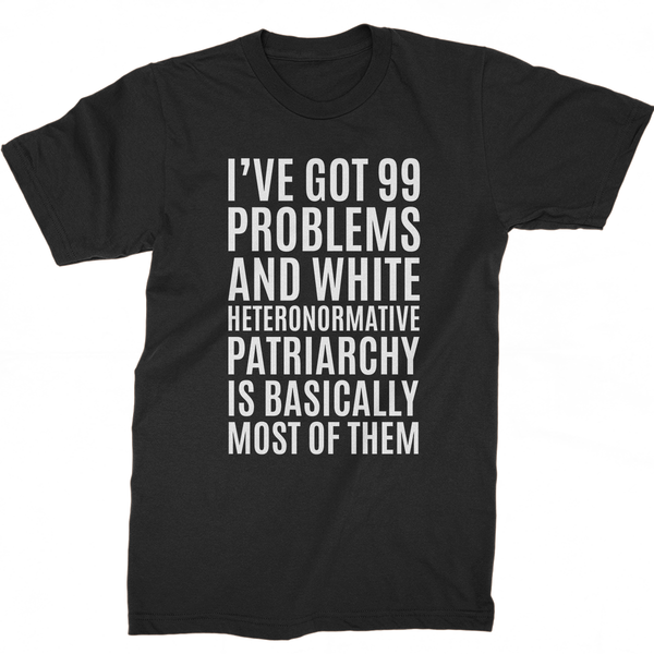 I've Got 99 Problems And White Heteronormative Patriarchy Is Basically Most Of Them T-Shirt