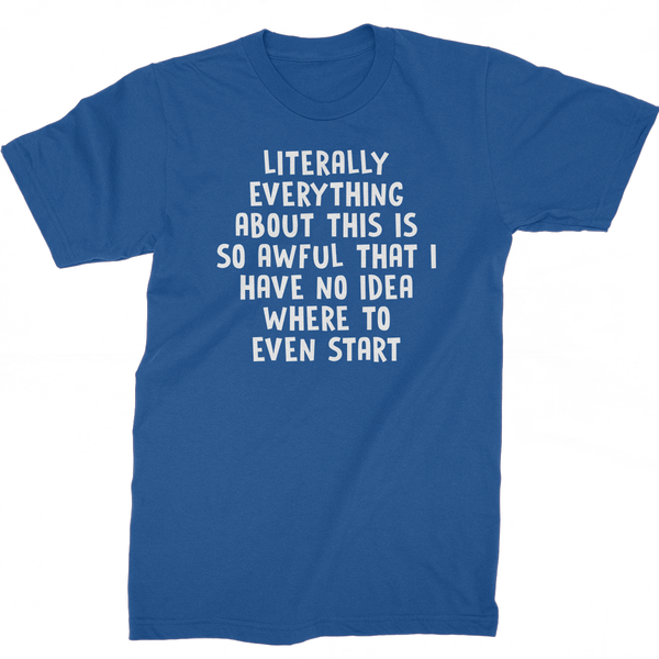 Literally Everything About this Is So Awful That I Have No Idea Where To Start T-Shirt