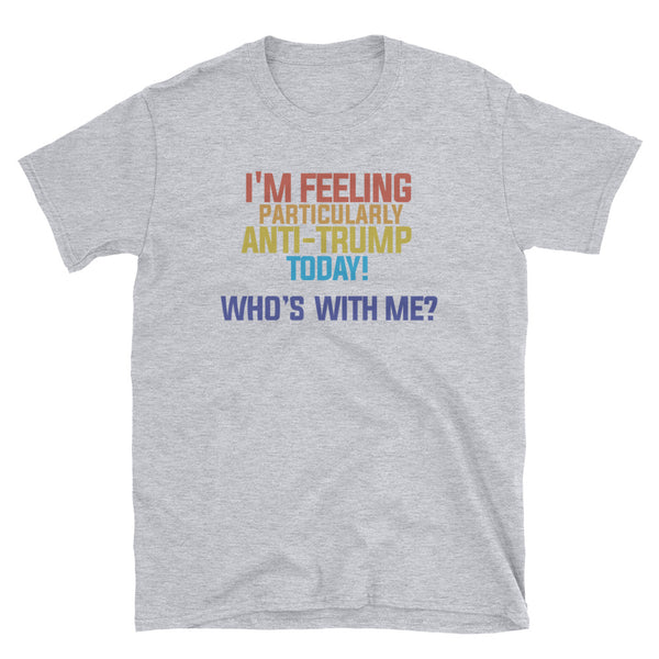 I'm Feeling Particularly Anti-Trump Today, Who's With Me? T-Shirt (Black)