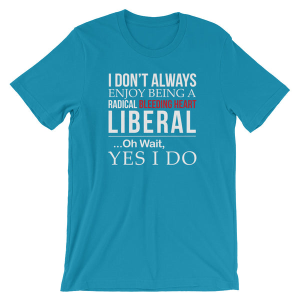 I Don't Always Enjoy Being A Radical Bleeding Heart Liberal T-Shirt