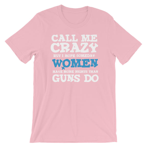 Call Me Crazy But I Hope Someday Women Have More Rights Than Guns Do T-Shirt