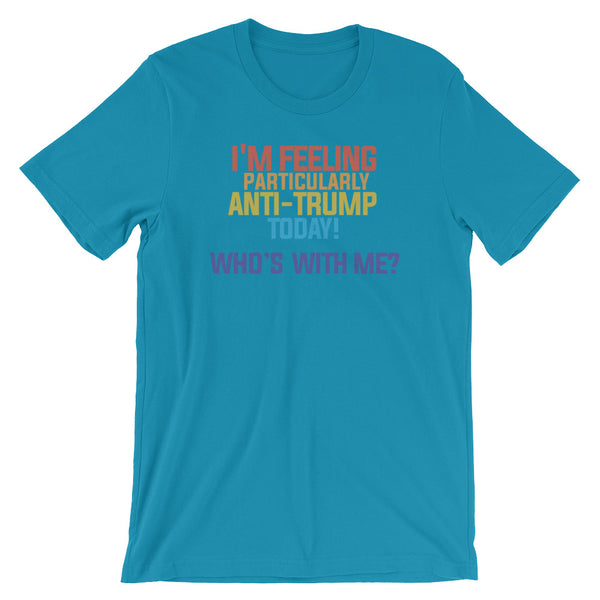 I'm Feeling Particularly Anti-Trump Today, Who's With Me? T-Shirt