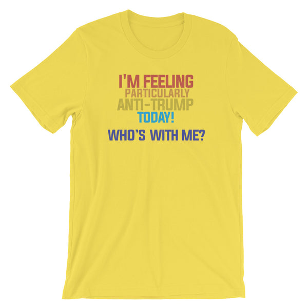 I'm Feeling Particularly Anti-Trump Today, Who's With Me? T-Shirt