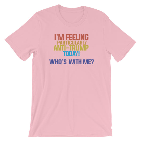 I'm Feeling Particularly Anti-Trump Today, Who's With Me? T-Shirt