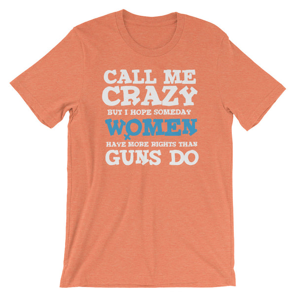 Call Me Crazy But I Hope Someday Women Have More Rights Than Guns Do T-Shirt