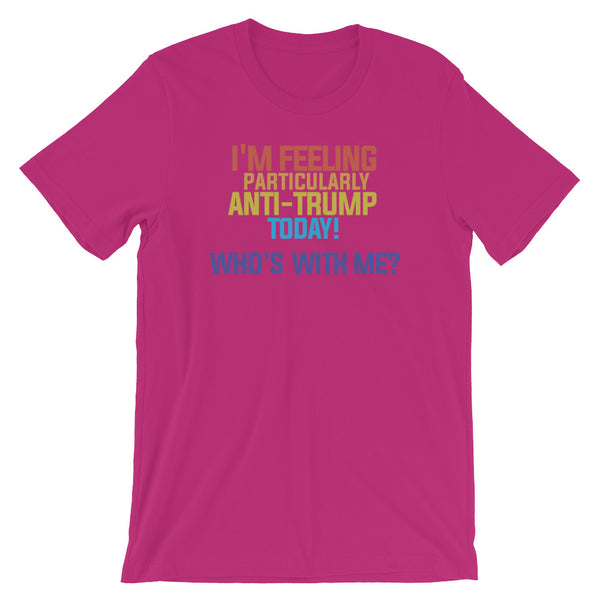 I'm Feeling Particularly Anti-Trump Today, Who's With Me? T-Shirt