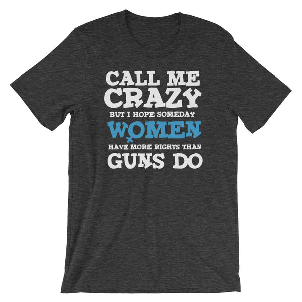 Call Me Crazy But I Hope Someday Women Have More Rights Than Guns Do T-Shirt