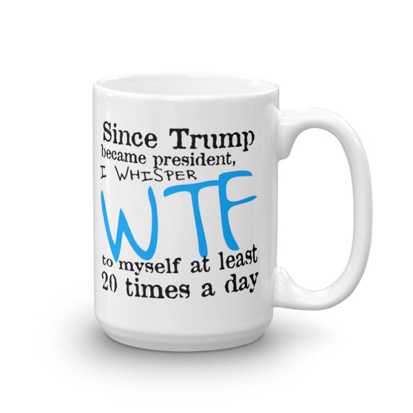 Since Trump Became President I Whisper WTF Every Day Mug