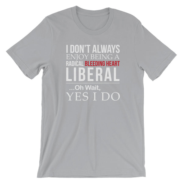 I Don't Always Enjoy Being A Radical Bleeding Heart Liberal T-Shirt