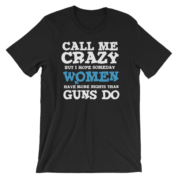 Call Me Crazy But I Hope Someday Women Have More Rights Than Guns Do T-Shirt